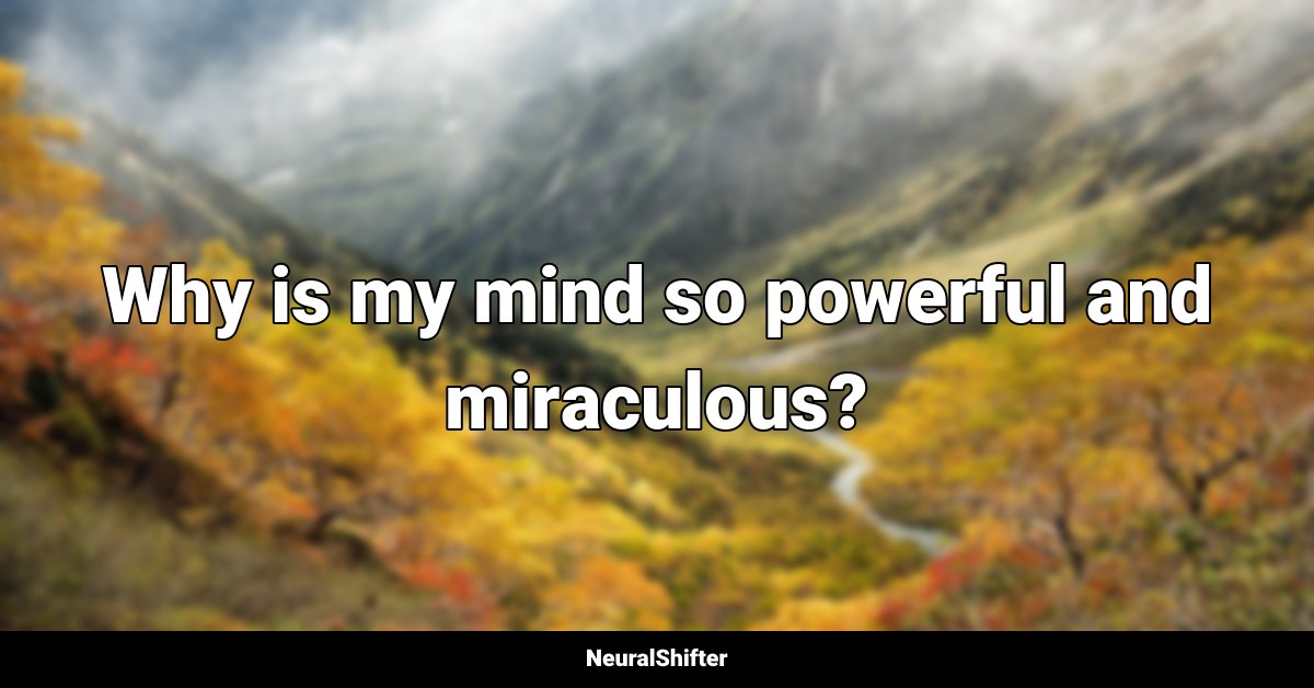 Why is my mind so powerful and miraculous?