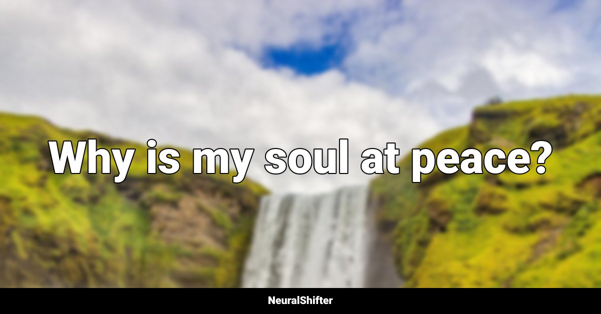 Why is my soul at peace?