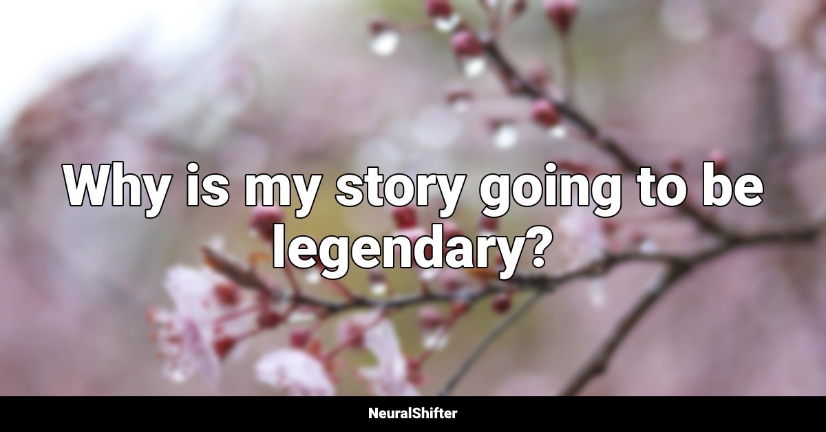 Why is my story going to be legendary?
