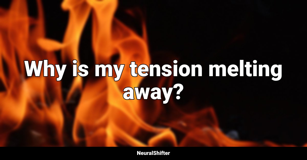 Why is my tension melting away?