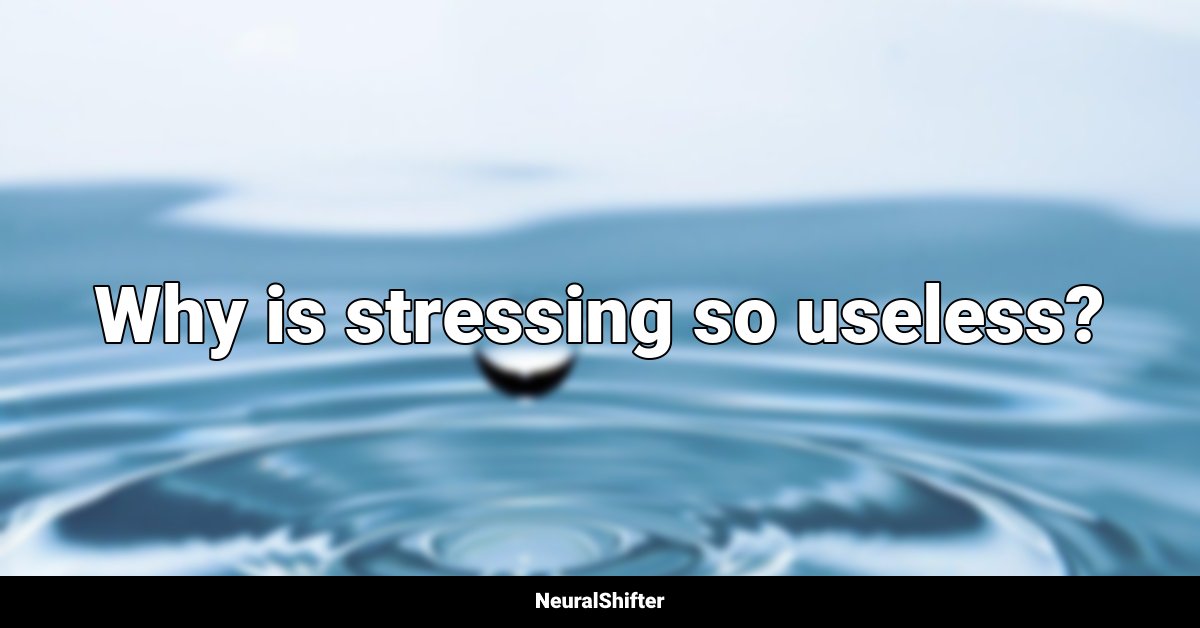 Why is stressing so useless?