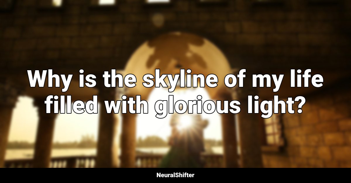 Why is the skyline of my life filled with glorious light?