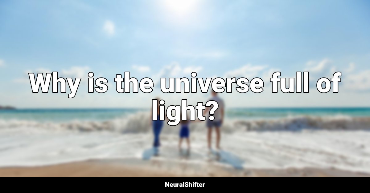 Why is the universe full of light?