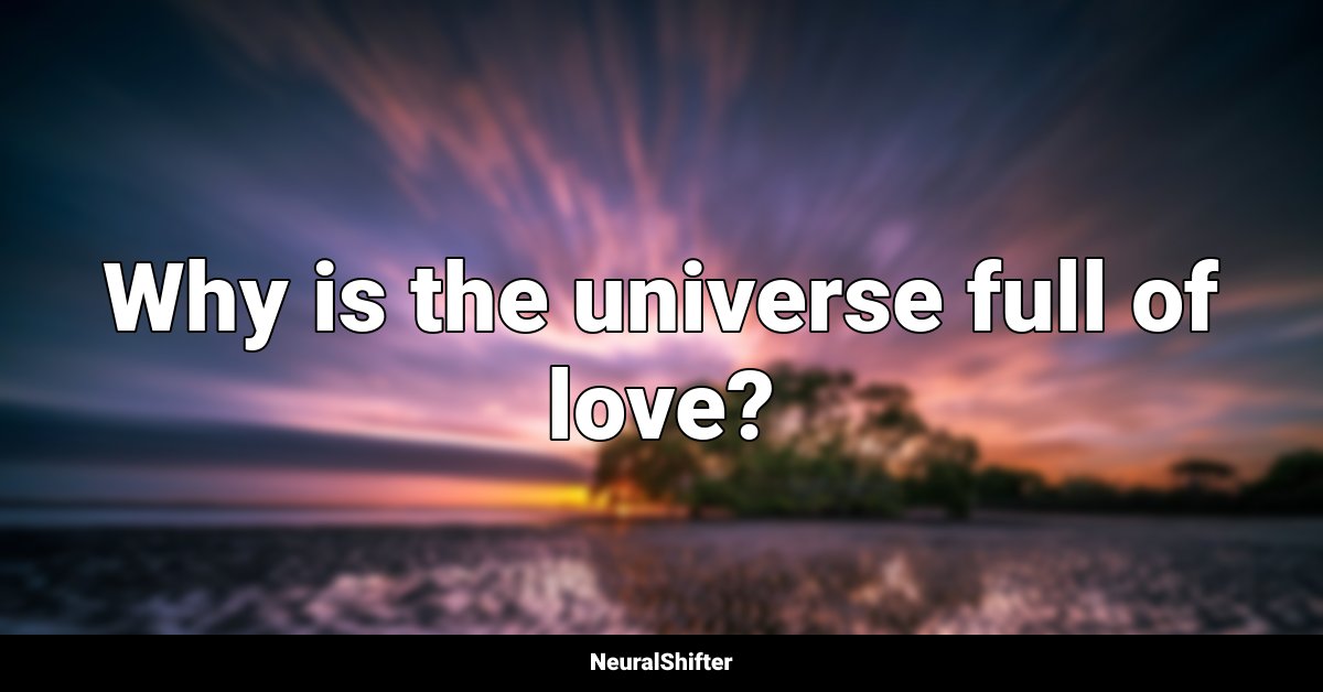 Why is the universe full of love?
