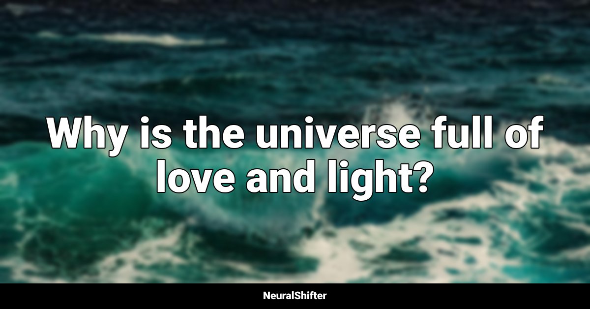 Why is the universe full of love and light?