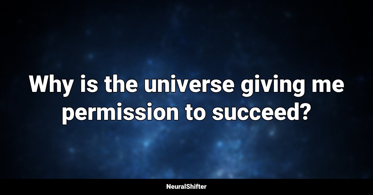 Why is the universe giving me permission to succeed?