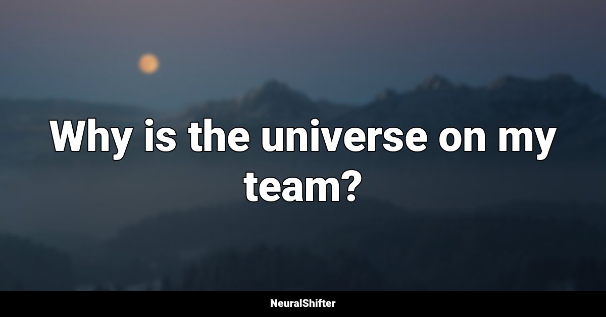 Why is the universe on my team?
