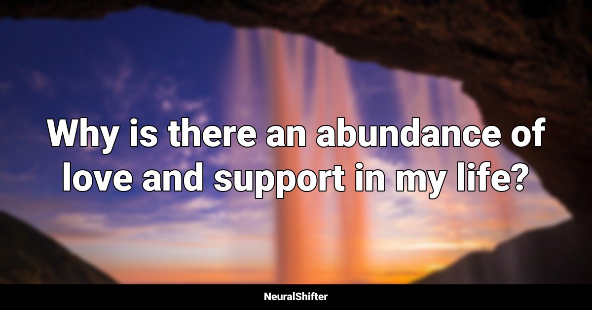 Why is there an abundance of love and support in my life?