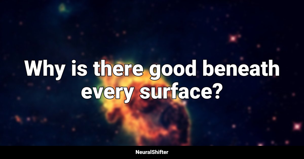 Why is there good beneath every surface?