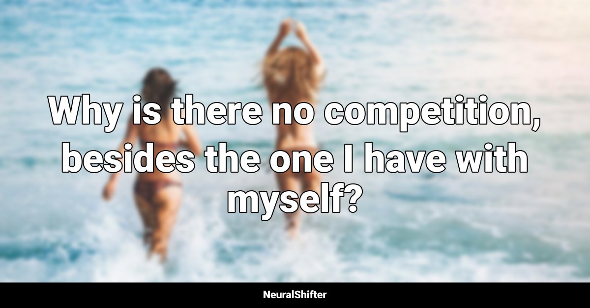 Why is there no competition, besides the one I have with myself?