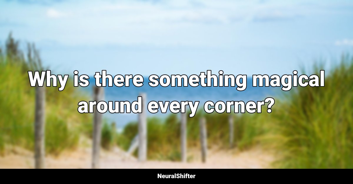 Why is there something magical around every corner?