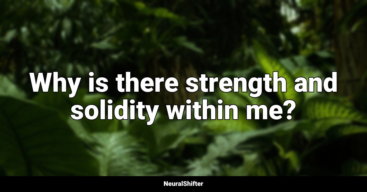 Why is there strength and solidity within me?