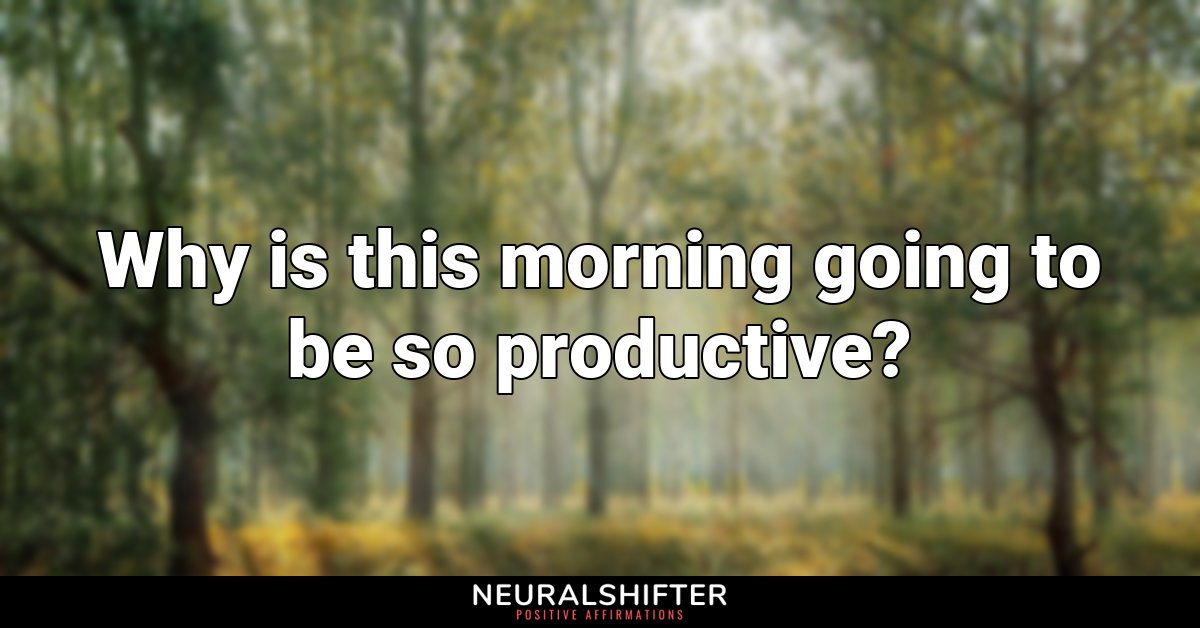 Why is this morning going to be so productive?