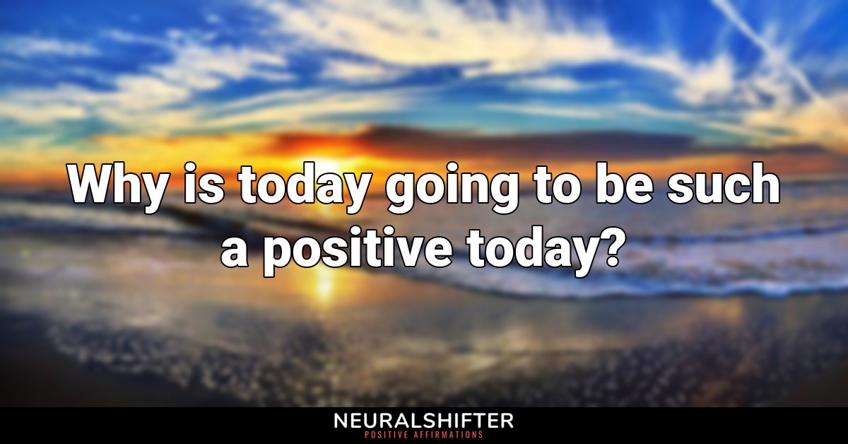 Why is today going to be such a positive today?