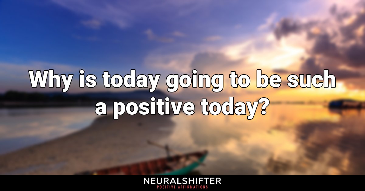 Why is today going to be such a positive today?