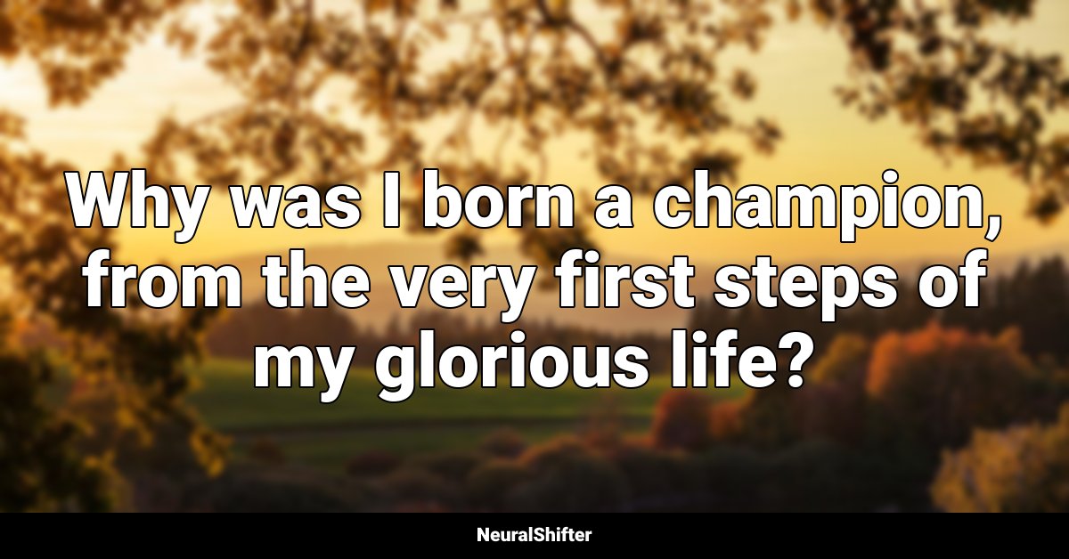 Why was I born a champion, from the very first steps of my glorious life?