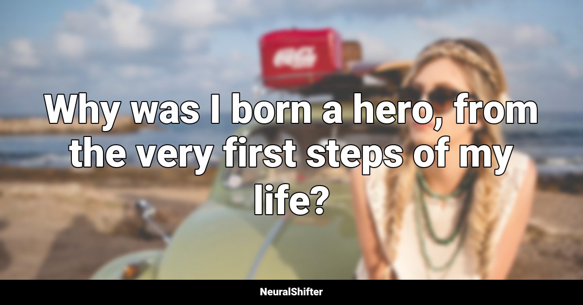 Why was I born a hero, from the very first steps of my life?