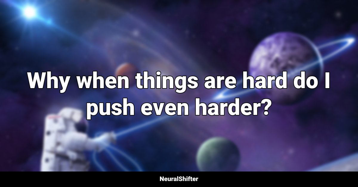 Why when things are hard do I push even harder?