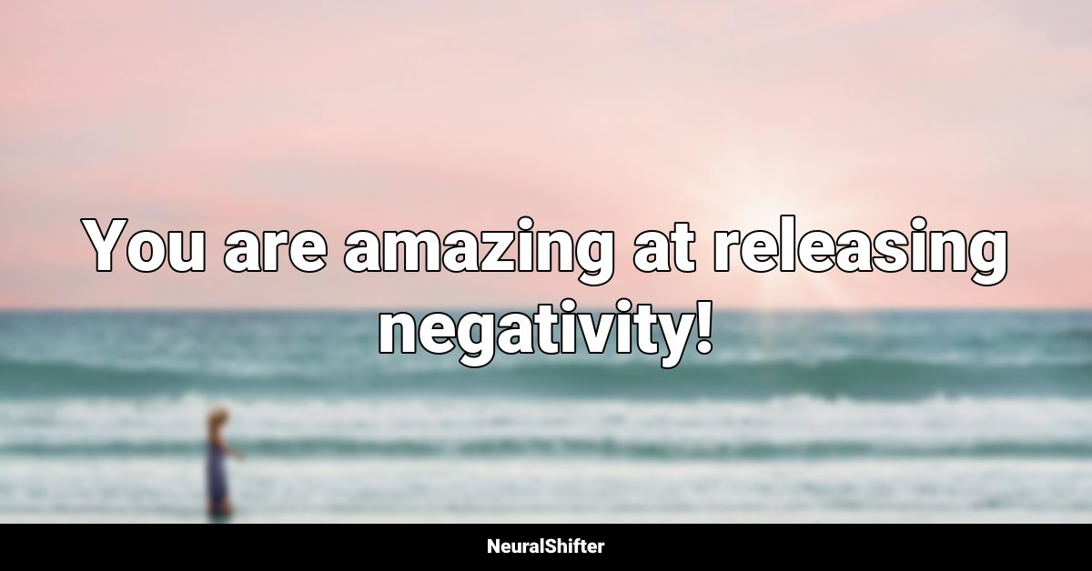 You are amazing at releasing negativity!