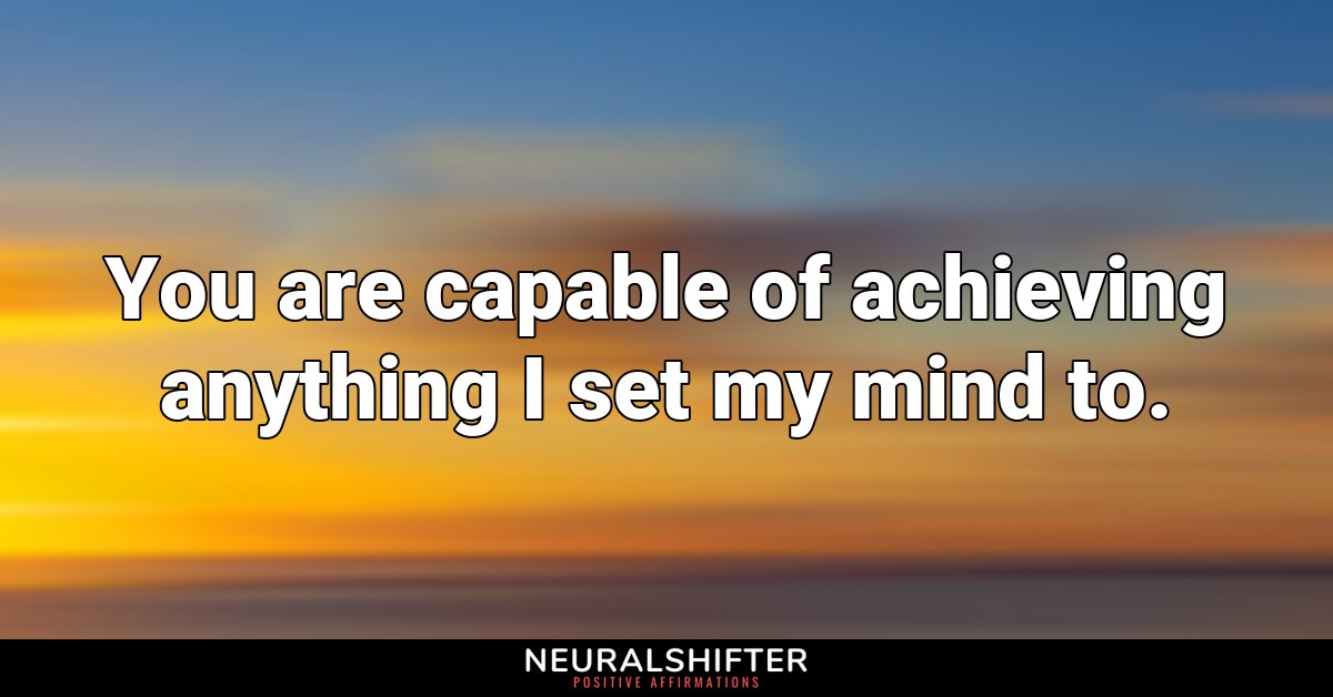 You are capable of achieving anything I set my mind to.