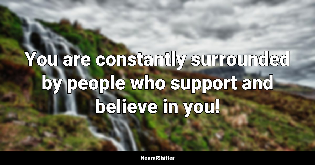 You are constantly surrounded by people who support and believe in you!