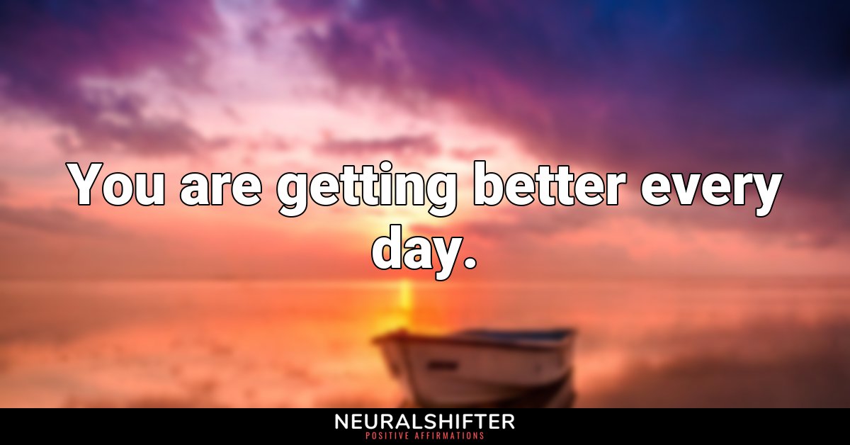 You are getting better every day.