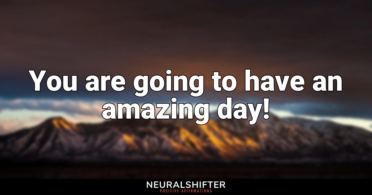 You are going to have an amazing day!