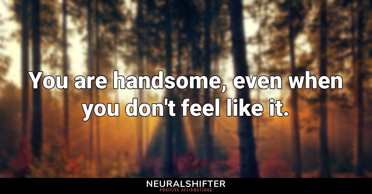 You are handsome, even when you don't feel like it.