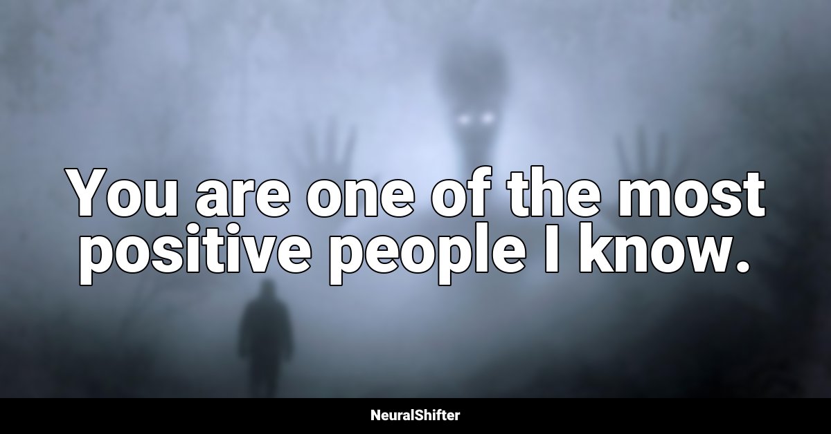 You are one of the most positive people I know.