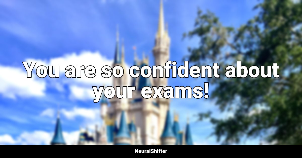 You are so confident about your exams!