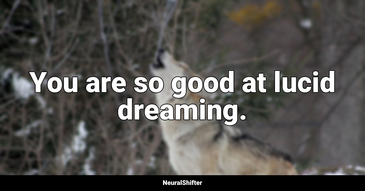You are so good at lucid dreaming.