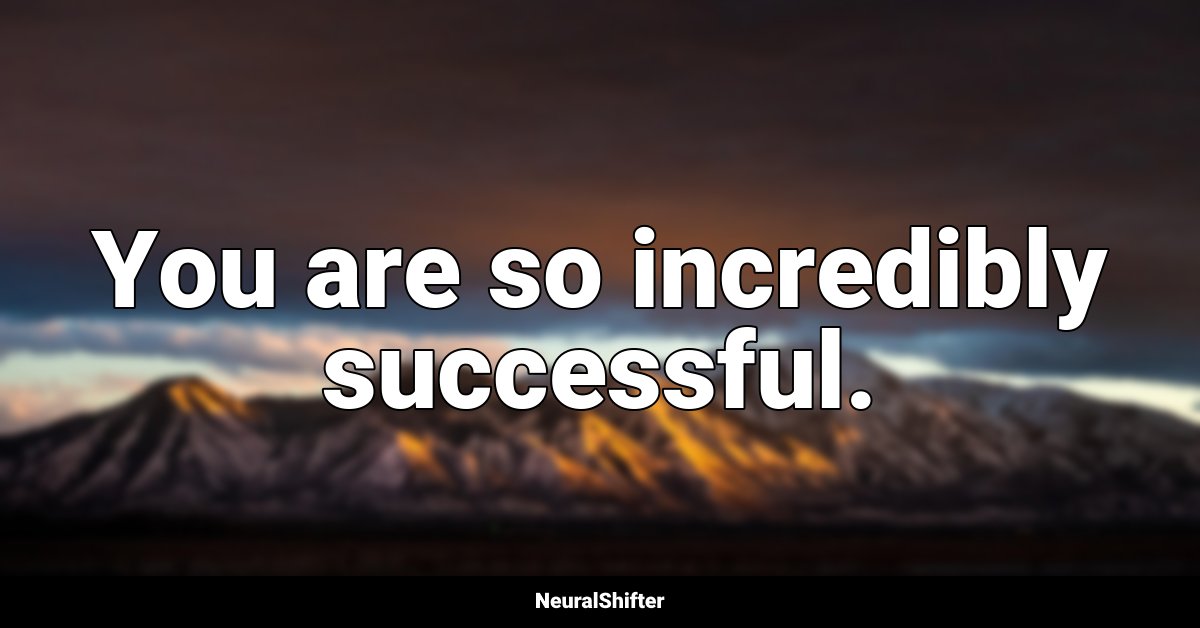 You are so incredibly successful.