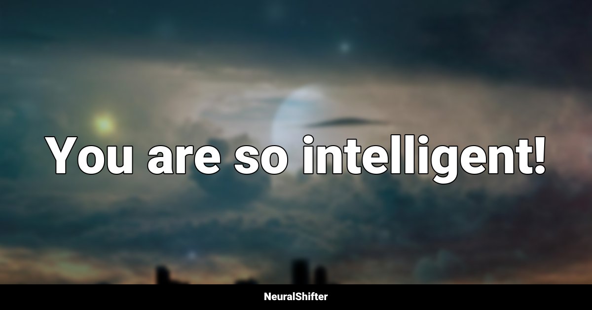 You are so intelligent!