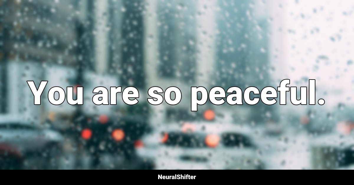 You are so peaceful.
