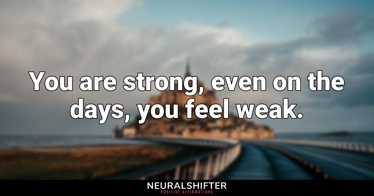 You are strong, even on the days, you feel weak.