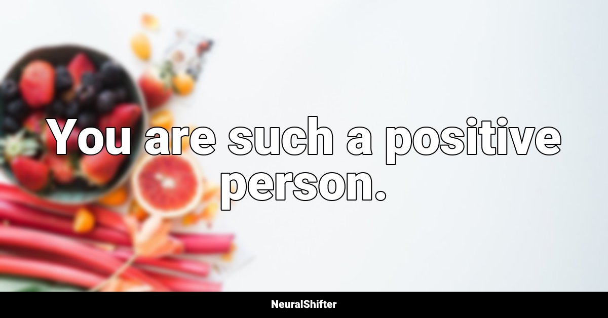 You are such a positive person.