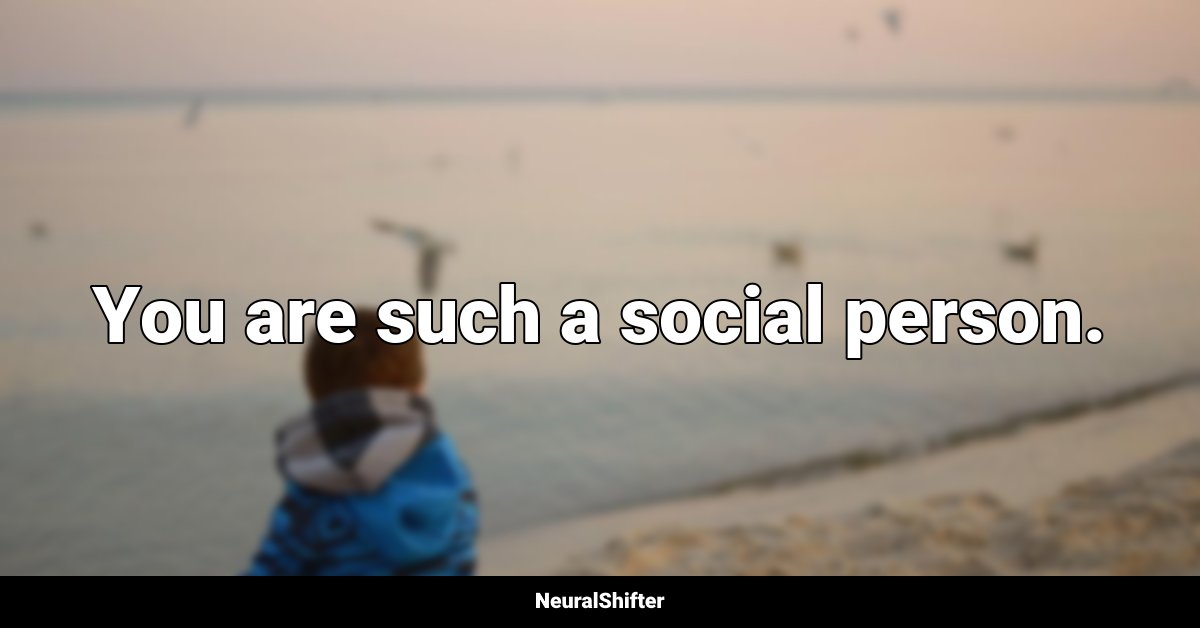 You are such a social person.