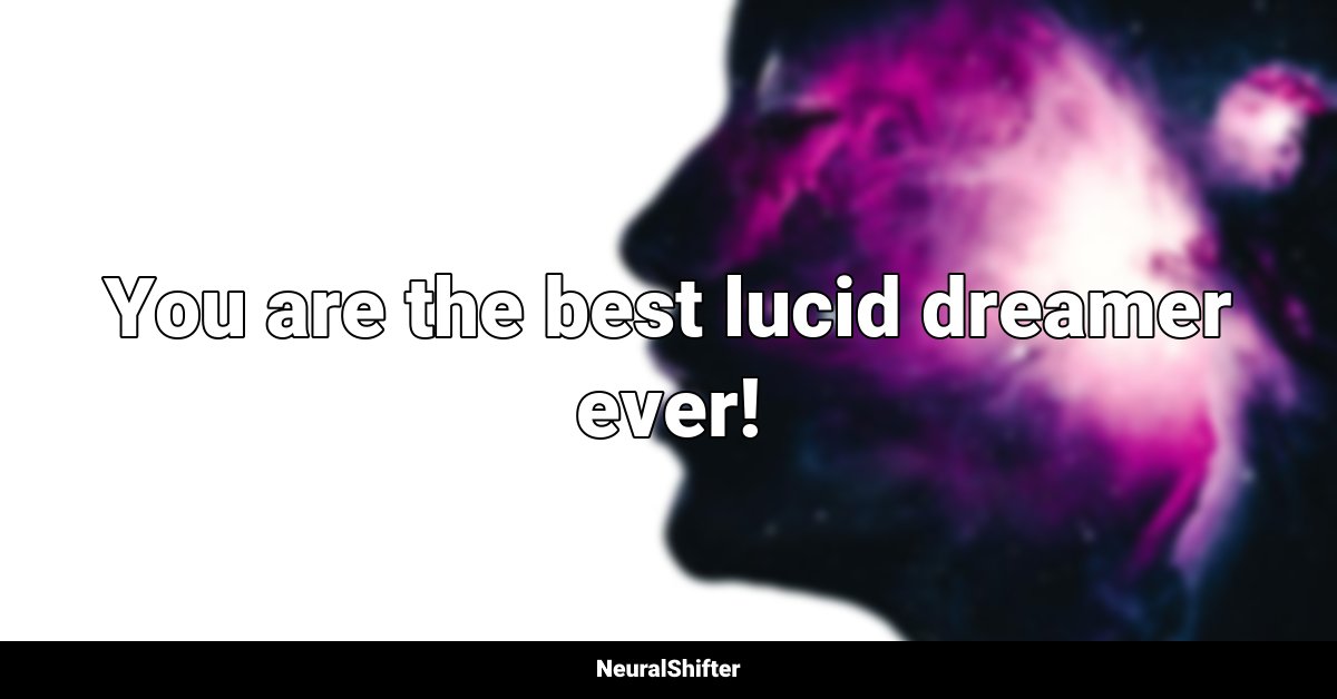 You are the best lucid dreamer ever!