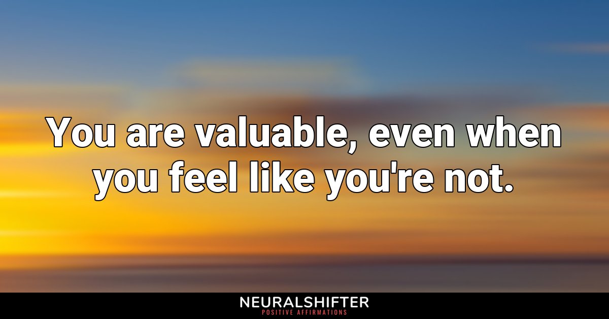 You are valuable, even when you feel like you're not.