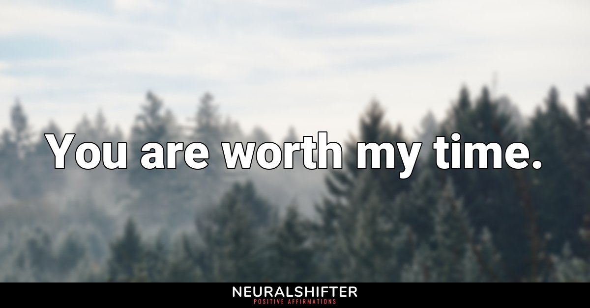 You are worth my time.