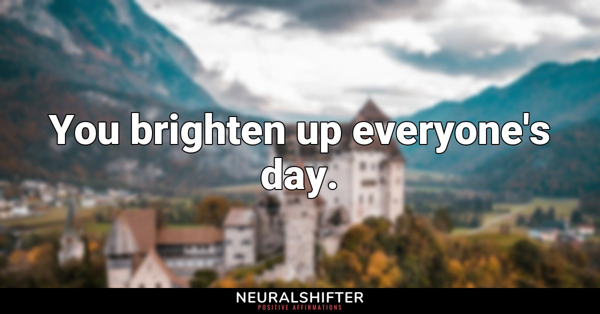 You brighten up everyone's day.