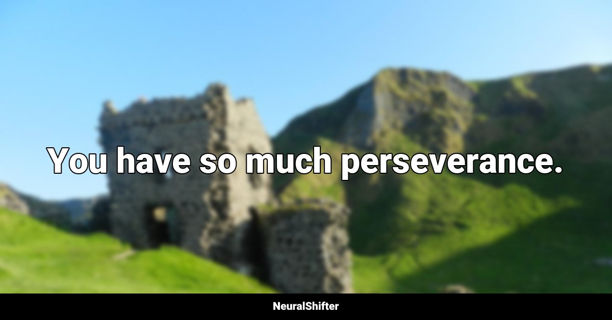 You have so much perseverance.