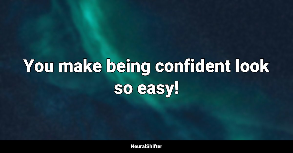 You make being confident look so easy!