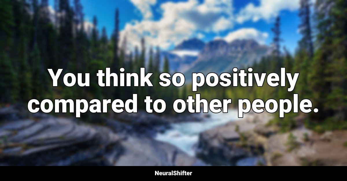 You think so positively compared to other people.