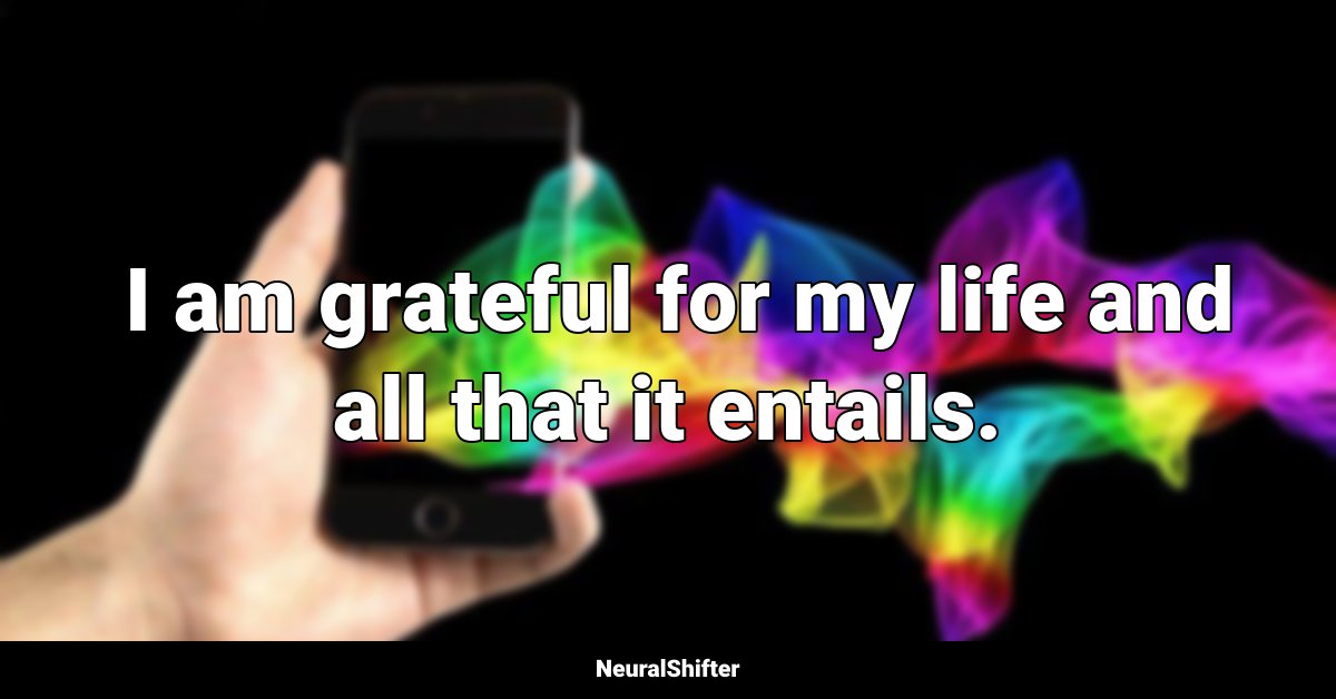 I am grateful for my life and all that it entails.