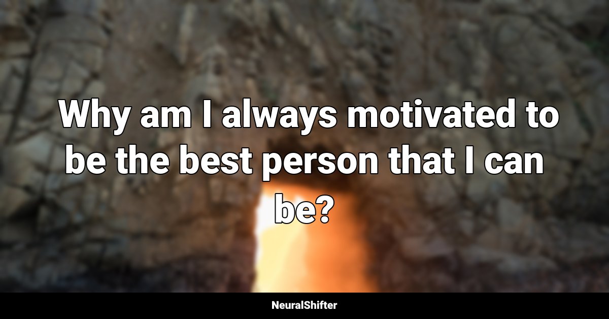  Why am I always motivated to be the best person that I can be?