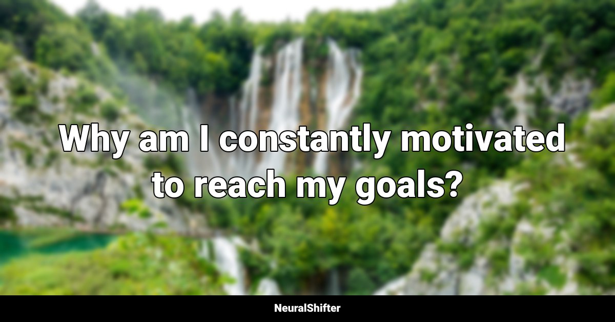  Why am I constantly motivated to reach my goals?