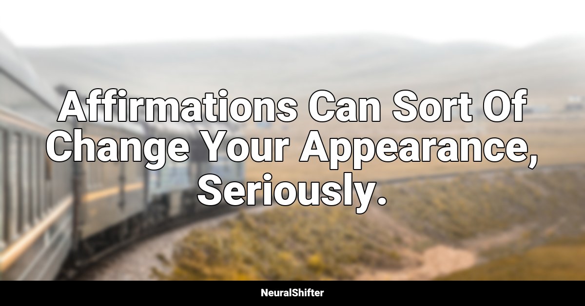 Affirmations Can Sort Of Change Your Appearance, Seriously.