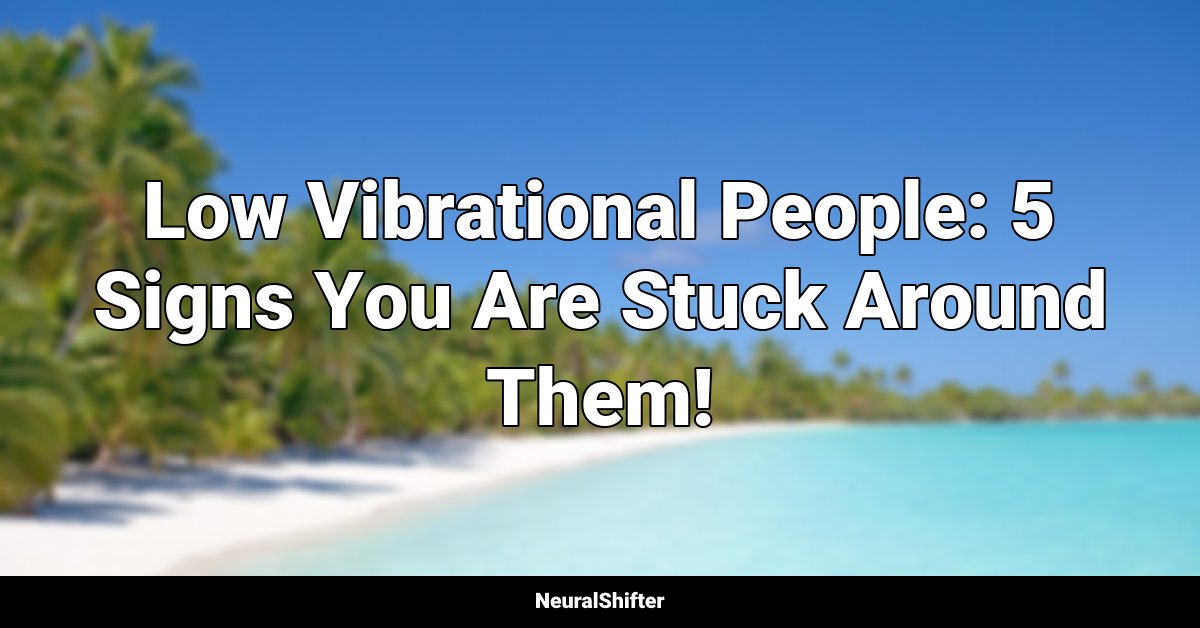 Low Vibrational People 5 Signs You Are Stuck Around Them!